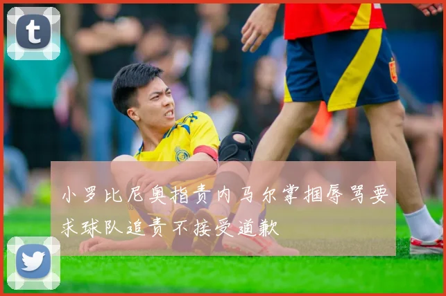 小罗比尼奥指责内马尔掌掴辱骂要求球队追责不接受道歉