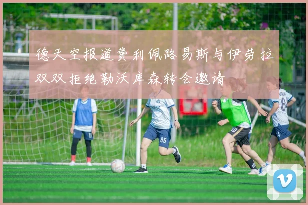 德天空报道费利佩路易斯与伊劳拉双双拒绝勒沃库森转会邀请