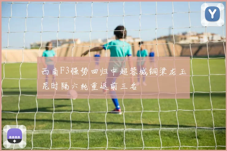 西南F3强势回归中超蓉城铜梁龙玉昆时隔六轮重返前三名