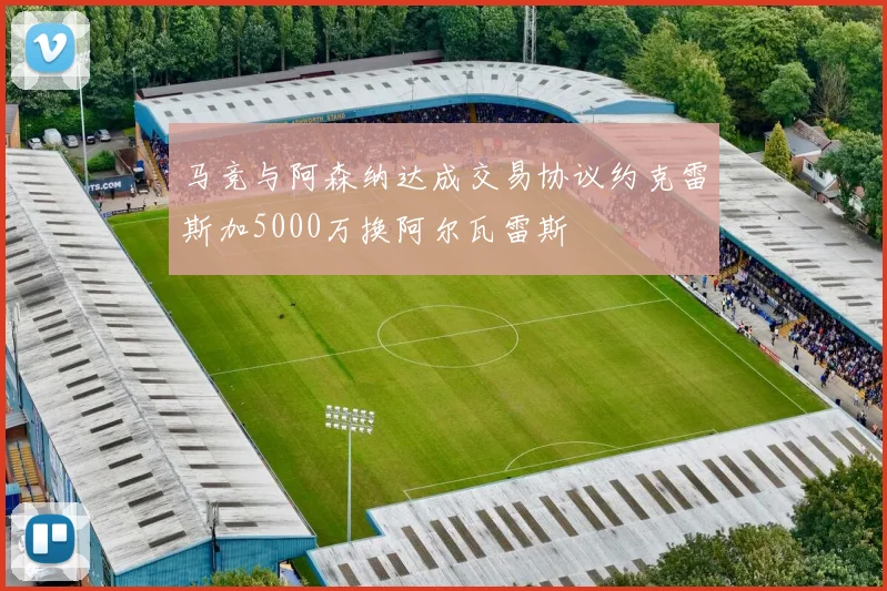 马竞与阿森纳达成交易协议约克雷斯加5000万换阿尔瓦雷斯