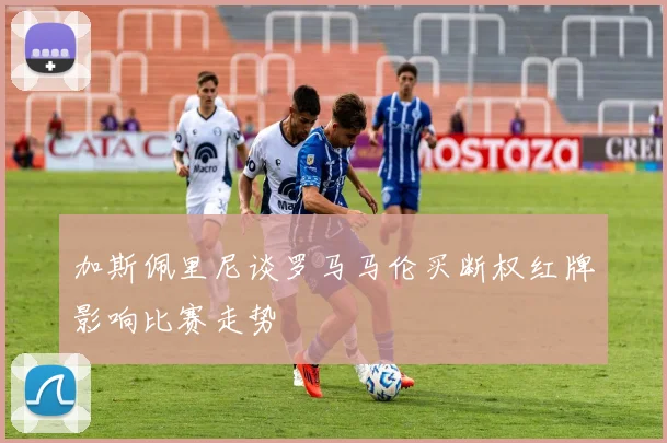 加斯佩里尼谈罗马马伦买断权红牌影响比赛走势