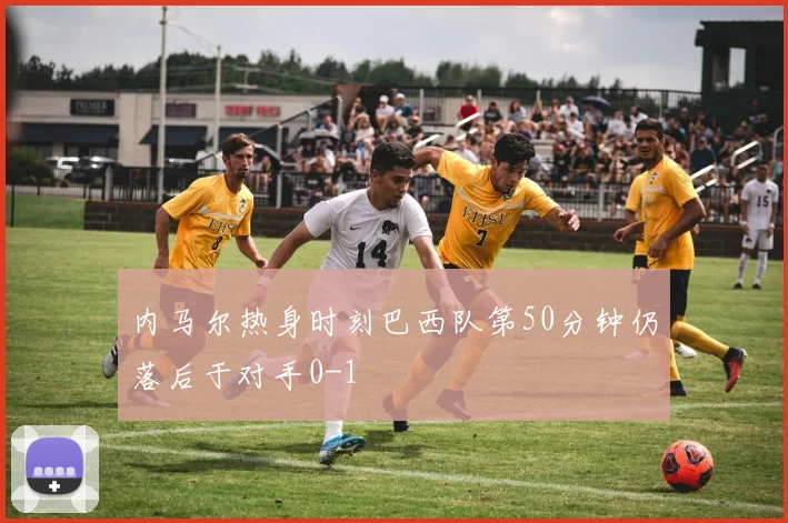 内马尔热身时刻巴西队第50分钟仍落后于对手0-1