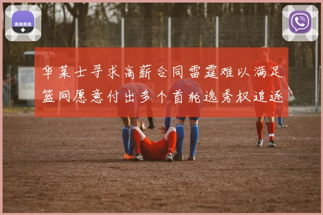 华莱士寻求高薪合同雷霆难以满足篮网愿意付出多个首轮选秀权追逐