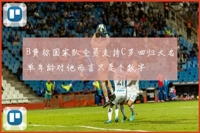 B费称国家队全员支持C罗回归大名单年龄对他而言只是个数字