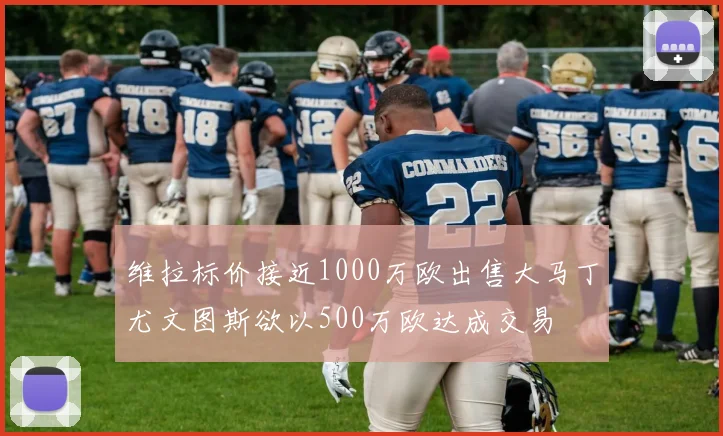 维拉标价接近1000万欧出售大马丁尤文图斯欲以500万欧达成交易