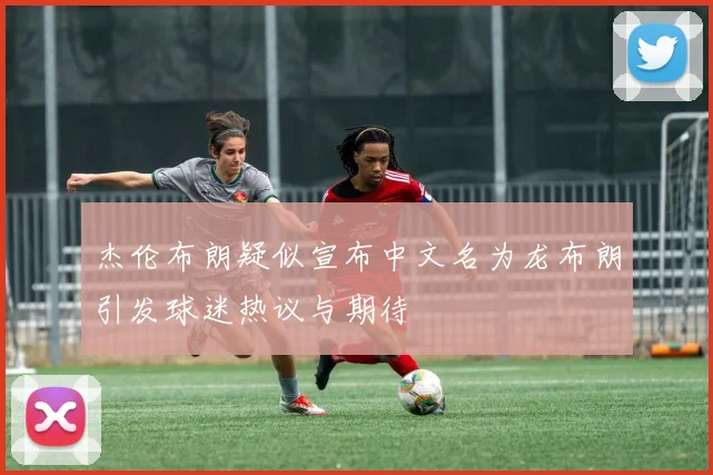 杰伦布朗疑似宣布中文名为龙布朗引发球迷热议与期待