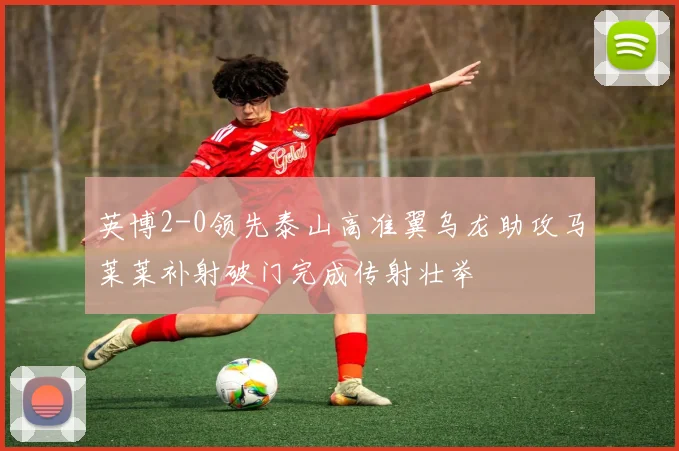 英博2-0领先泰山高准翼乌龙助攻马莱莱补射破门完成传射壮举