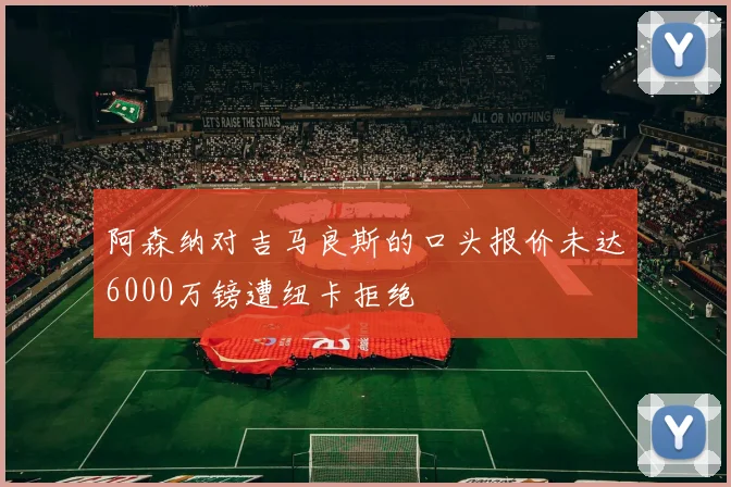 阿森纳对吉马良斯的口头报价未达6000万镑遭纽卡拒绝