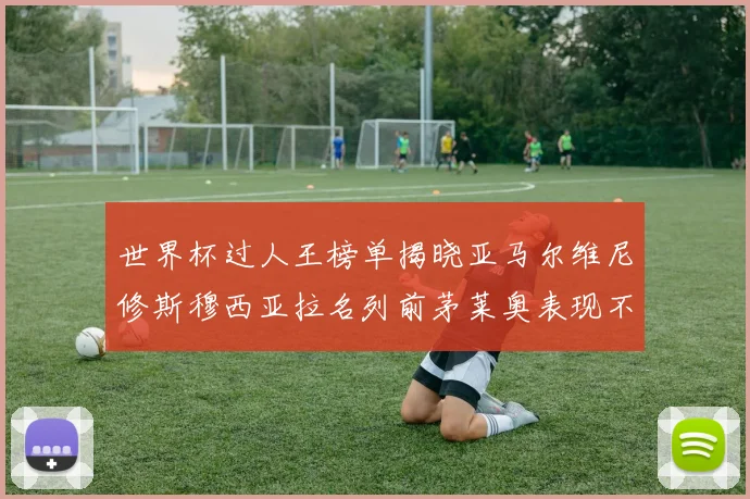 世界杯过人王榜单揭晓亚马尔维尼修斯穆西亚拉名列前茅莱奥表现不俗