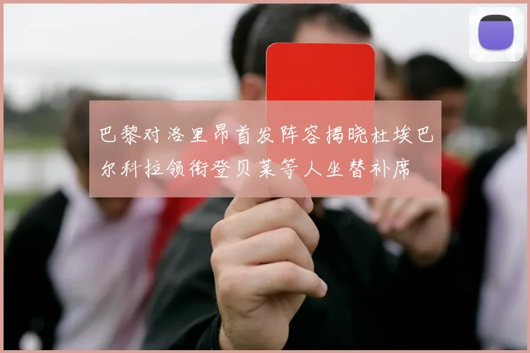 巴黎对洛里昂首发阵容揭晓杜埃巴尔科拉领衔登贝莱等人坐替补席