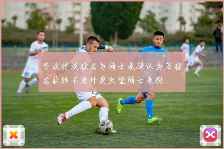 香波特谈猛龙与骑士表现认为若猛龙获胜不意外更失望骑士表现