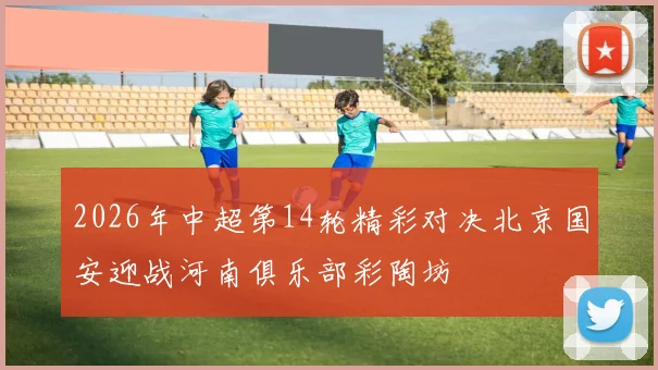 2026年中超第14轮精彩对决北京国安迎战河南俱乐部彩陶坊