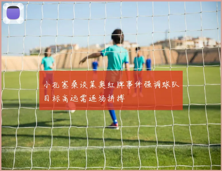 小孔塞桑谈莱奥红牌事件强调球队目标高远需逐场拼搏