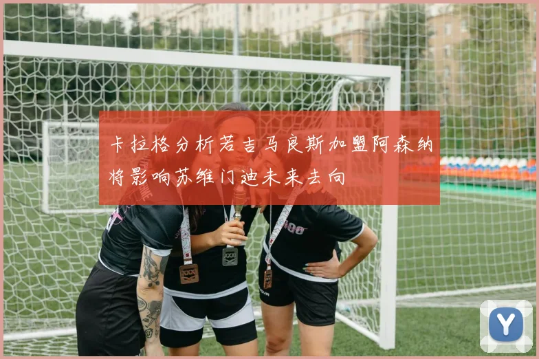 卡拉格分析若吉马良斯加盟阿森纳将影响苏维门迪未来去向