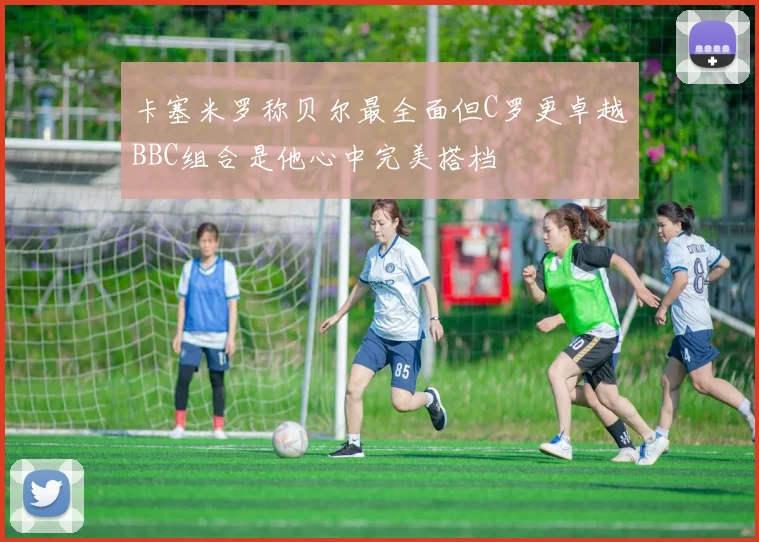 卡塞米罗称贝尔最全面但C罗更卓越BBC组合是他心中完美搭档