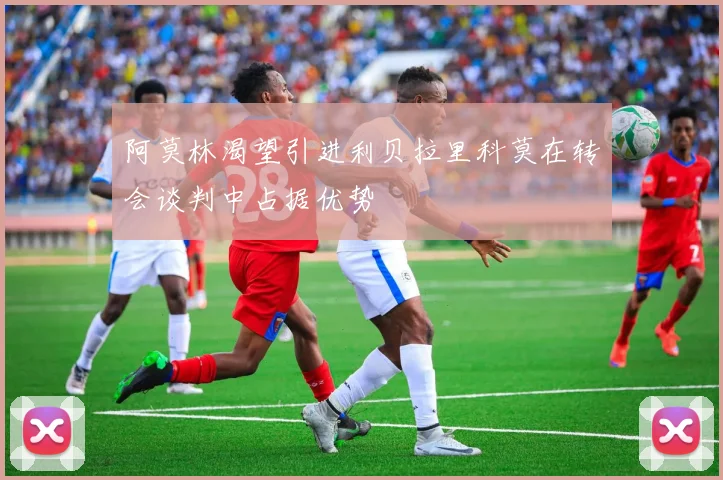 阿莫林渴望引进利贝拉里科莫在转会谈判中占据优势