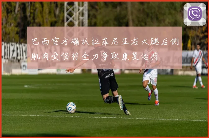 巴西官方确认拉菲尼亚右大腿后侧肌肉受伤将全力争取康复治疗