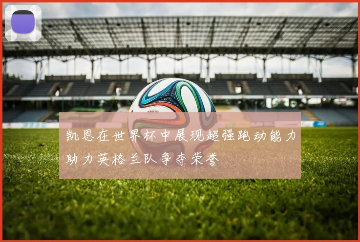 凯恩在世界杯中展现超强跑动能力助力英格兰队争夺荣誉