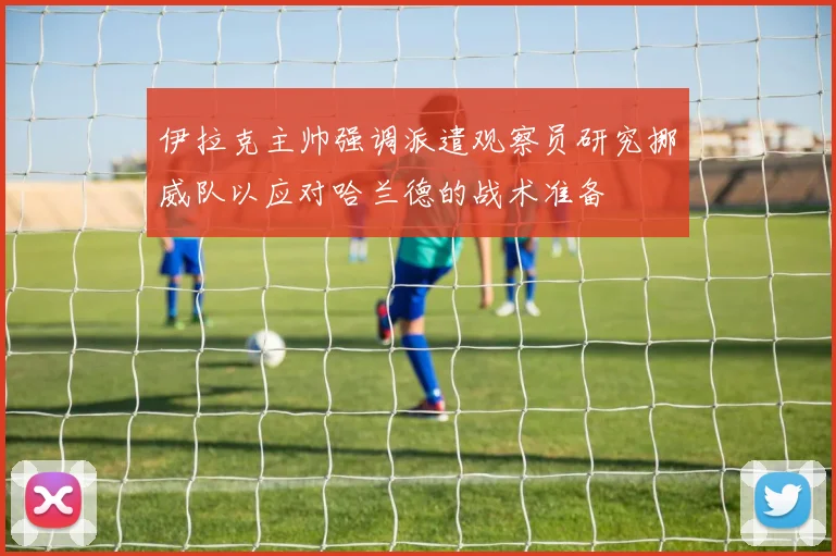 伊拉克主帅强调派遣观察员研究挪威队以应对哈兰德的战术准备