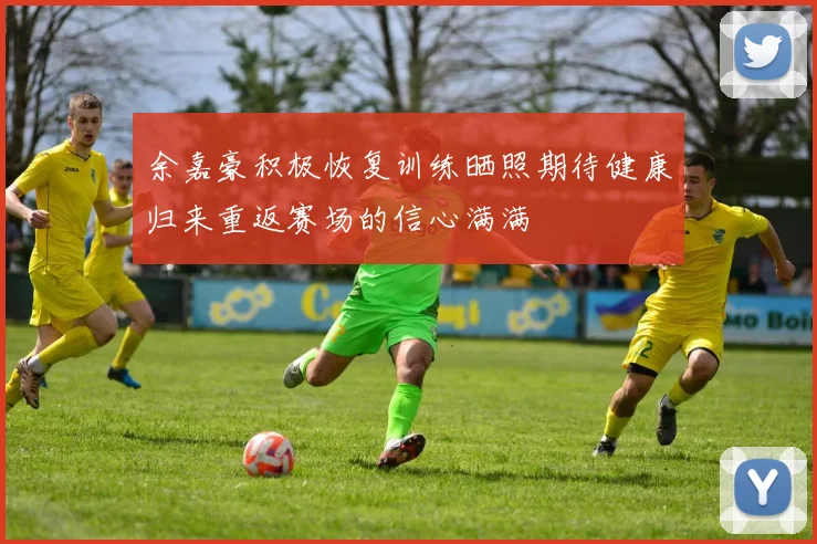 余嘉豪积极恢复训练晒照期待健康归来重返赛场的信心满满