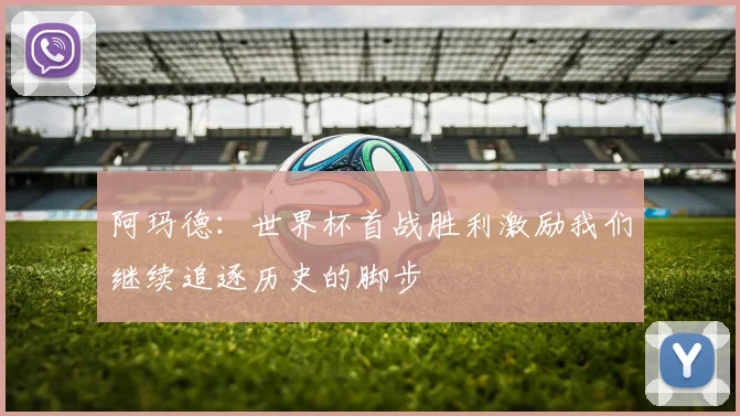 阿玛德：世界杯首战胜利激励我们继续追逐历史的脚步