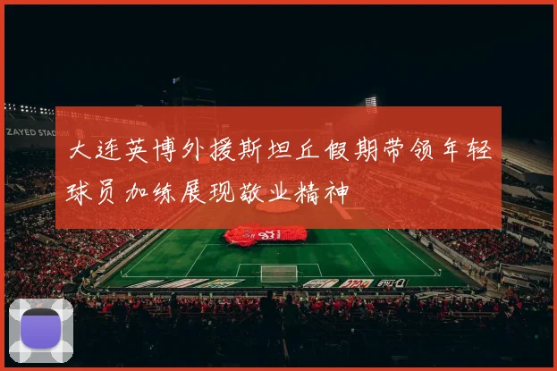 大连英博外援斯坦丘假期带领年轻球员加练展现敬业精神