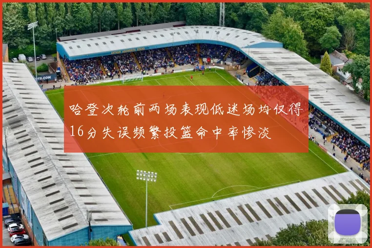 哈登次轮前两场表现低迷场均仅得16分失误频繁投篮命中率惨淡