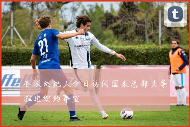 齐沃经纪人今日访问国米总部力争推进续约事宜