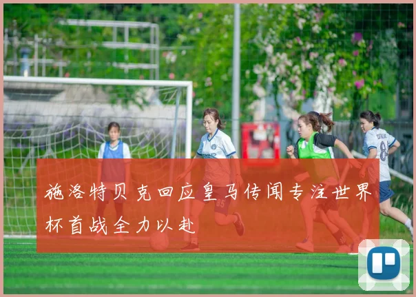 施洛特贝克回应皇马传闻专注世界杯首战全力以赴