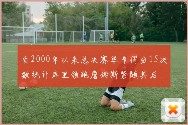 自2000年以来总决赛单节得分15次数统计库里领跑詹姆斯紧随其后