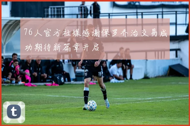 76人官方社媒感谢保罗乔治交易成功期待新篇章开启