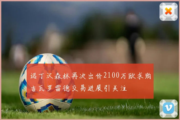 诺丁汉森林再次出价2100万欧求购吉瓦罗雷德交易进展引关注