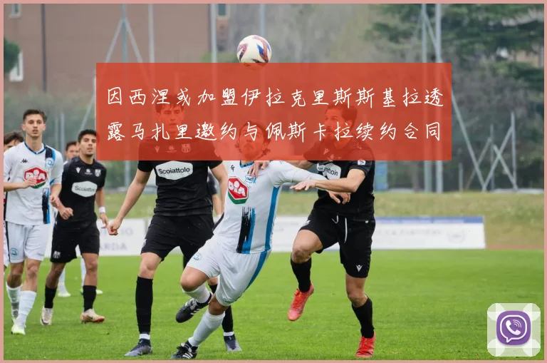 因西涅或加盟伊拉克里斯斯基拉透露马扎里邀约与佩斯卡拉续约合同