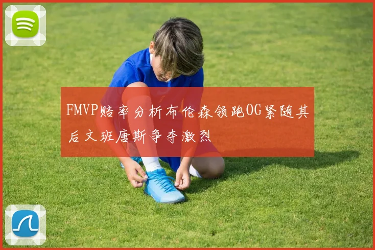 FMVP赔率分析布伦森领跑OG紧随其后文班唐斯争夺激烈