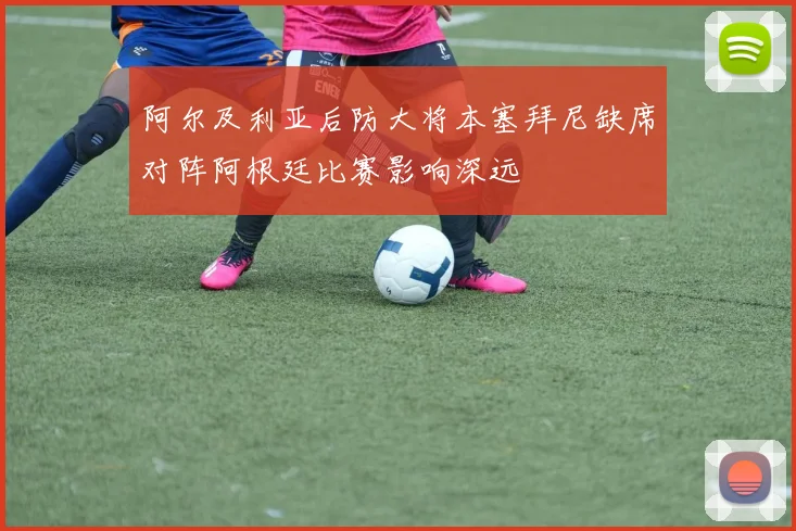 阿尔及利亚后防大将本塞拜尼缺席对阵阿根廷比赛影响深远